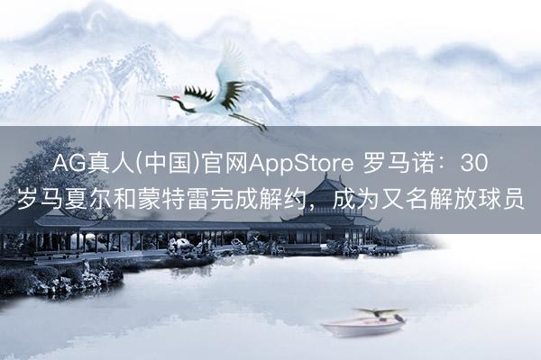 AG真人(中国)官网AppStore 罗马诺:30岁马夏尔和蒙特雷完成解约,成为又名解放球员