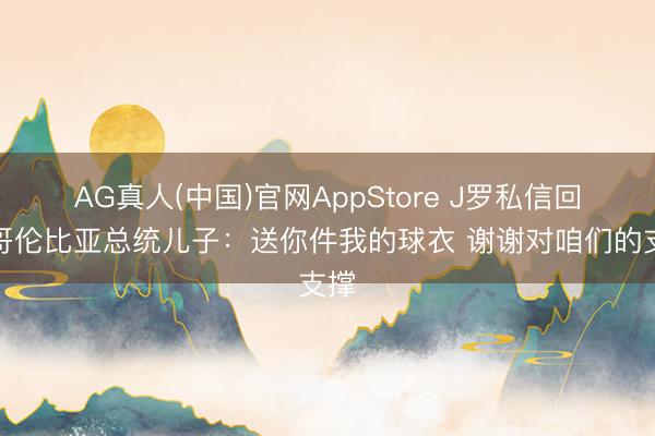 AG真人(中国)官网AppStore J罗私信回复哥伦比亚总统儿子：送你件我的球衣 谢谢对咱们的支撑