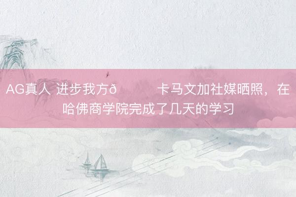 AG真人 进步我方📚卡马文加社媒晒照，在哈佛商学院完成了几天的学习