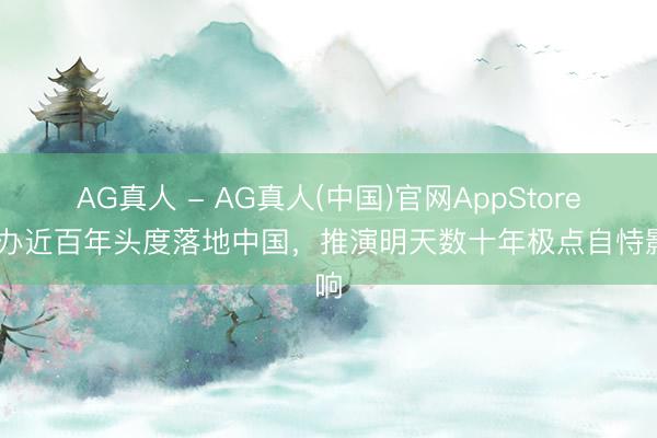 AG真人 - AG真人(中国)官网AppStore 创办近百年头度落地中国，推演明天数十年极点自恃影响