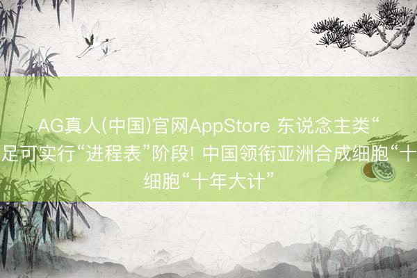 AG真人(中国)官网AppStore 东说念主类“造物”插足可实行“进程表”阶段! 中国领衔亚洲合成细胞“十年大计”