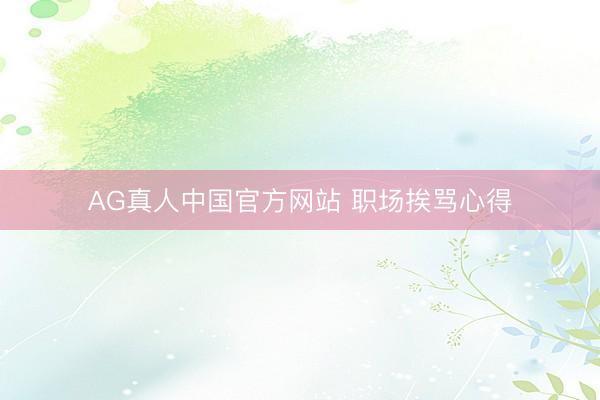 AG真人中国官方网站 职场挨骂心得