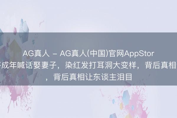 AG真人 - AG真人(中国)官网AppStore 小马云行将成年喊话娶妻子，染红发打耳洞大变样，背后真相让东谈主泪目