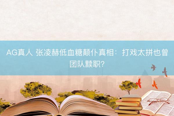 AG真人 张凌赫低血糖颠仆真相：打戏太拼也曾团队黩职？