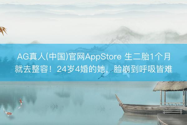 AG真人(中国)官网AppStore 生二胎1个月就去整容！24岁4婚的她，脸崩到呼吸皆难