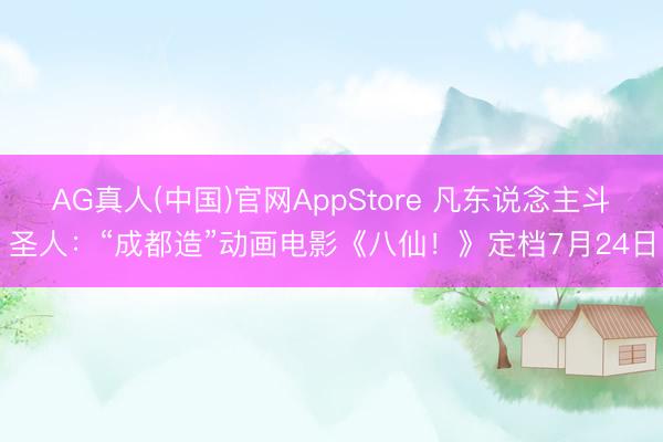 AG真人(中国)官网AppStore 凡东说念主斗圣人：“成都造”动画电影《八仙！》定档7月24日