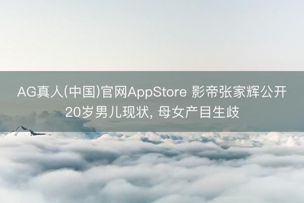 AG真人(中国)官网AppStore 影帝张家辉公开20岁男儿现状， 母女产目生歧