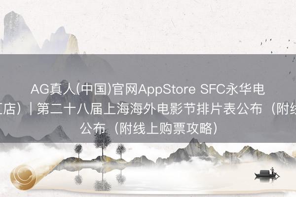 AG真人(中国)官网AppStore SFC永华电影荟（世纪汇店）| 第二十八届上海海外电影节排片表公布（附线上购票攻略）