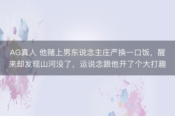 AG真人 他赌上男东说念主庄严换一口饭，醒来却发现山河没了，运说念跟他开了个大打趣