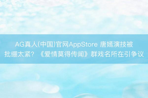AG真人(中国)官网AppStore 唐嫣演技被批绷太紧？《爱情莫得传闻》群戏名所在引争议