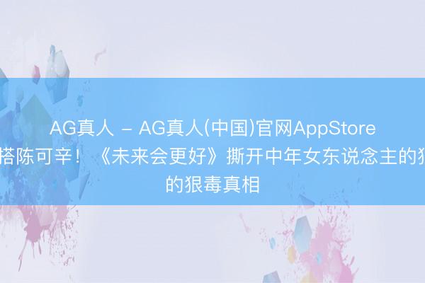 AG真人 - AG真人(中国)官网AppStore 周迅三搭陈可辛！《未来会更好》撕开中年女东说念主的狠毒真相