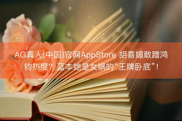 AG真人(中国)官网AppStore 胡喜媚敢蹭鸿钧热度？蓝本她是女娲的“王牌卧底”！