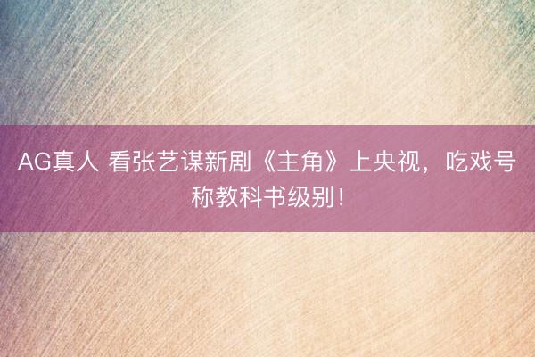 AG真人 看张艺谋新剧《主角》上央视，吃戏号称教科书级别！