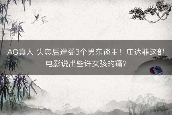 AG真人 失恋后遭受3个男东谈主！庄达菲这部电影说出些许女孩的痛？