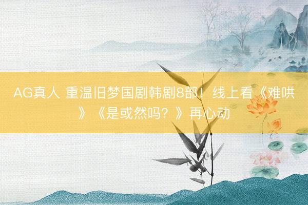 AG真人 重温旧梦国剧韩剧8部！线上看《难哄》《是或然吗？》再心动