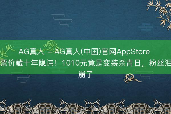 AG真人 - AG真人(中国)官网AppStore 白鹿票价藏十年隐讳!1010元竟是变装杀青日,粉丝泪崩了