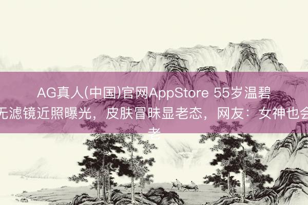AG真人(中国)官网AppStore 55岁温碧霞无滤镜近照曝光，皮肤冒昧显老态，网友：女神也会老
