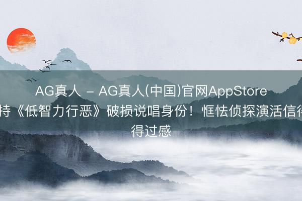 AG真人 - AG真人(中国)官网AppStore 董坚持《低智力行恶》破损说唱身份！恇怯侦探演活信得过感