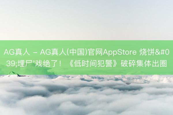 AG真人 - AG真人(中国)官网AppStore 烧饼'埋尸'戏绝了！《低时间犯警》破碎集体出圈