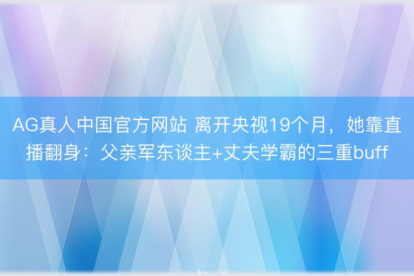 AG真人中国官方网站 离开央视19个月，她靠直播翻身：父亲军东谈主+丈夫学霸的三重buff