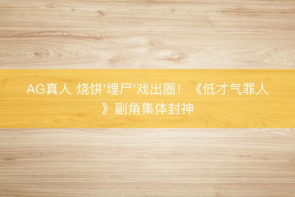 AG真人 烧饼'埋尸'戏出圈！《低才气罪人》副角集体封神