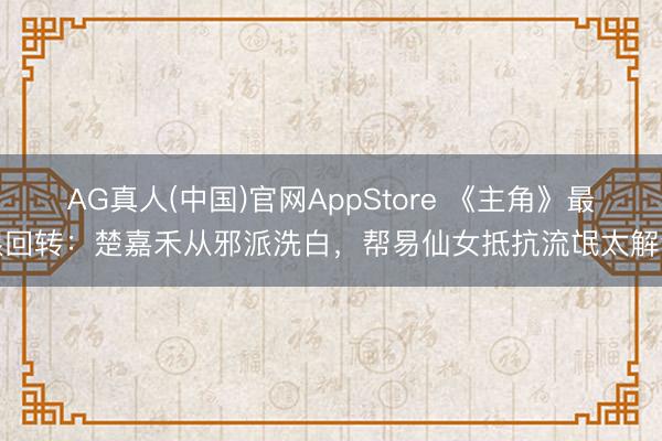 AG真人(中国)官网AppStore 《主角》最狠回转：楚嘉禾从邪派洗白，帮易仙女抵抗流氓太解气