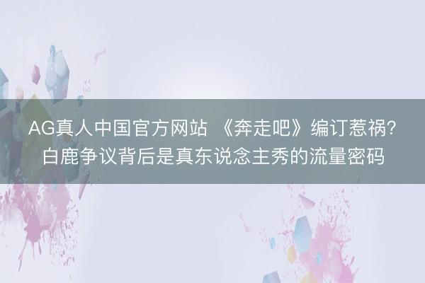 AG真人中国官方网站 《奔走吧》编订惹祸？白鹿争议背后是真东说念主秀的流量密码