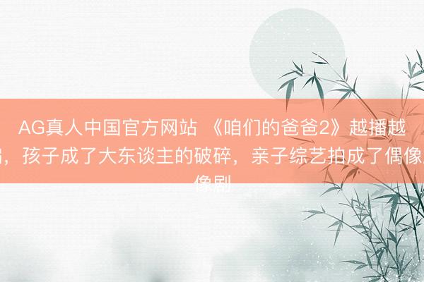 AG真人中国官方网站 《咱们的爸爸2》越播越偏,孩子成了大东谈主的破碎,亲子综艺拍成了偶像剧