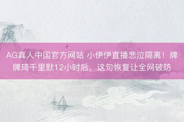 AG真人中国官方网站 小伊伊直播悲泣隔离！牌牌琦千里默12小时后，这句恢复让全网破防