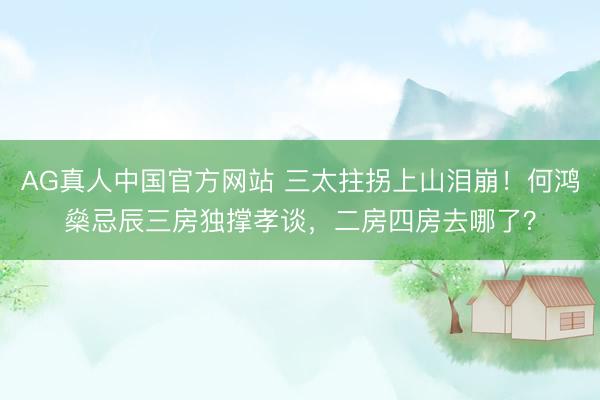 AG真人中国官方网站 三太拄拐上山泪崩!何鸿燊忌辰三房独撑孝谈,二房四房去哪了?