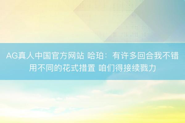 AG真人中国官方网站 哈珀：有许多回合我不错用不同的花式措置 咱们得接续戮力