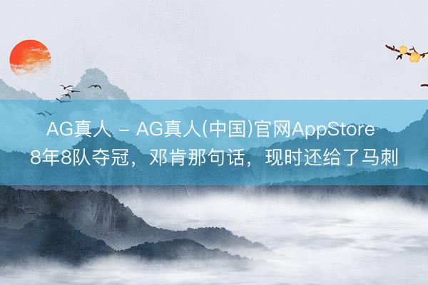 AG真人 - AG真人(中国)官网AppStore 8年8队夺冠，邓肯那句话，现时还给了马刺