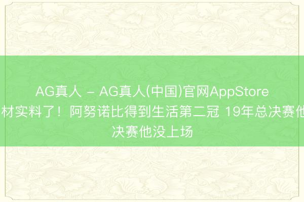 AG真人 - AG真人(中国)官网AppStore 此次真材实料了！阿努诺比得到生活第二冠 19年总决赛他没上场