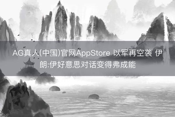 AG真人(中国)官网AppStore 以军再空袭 伊朗:伊好意思对话变得弗成能