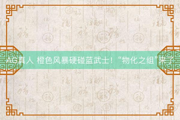 AG真人 橙色风暴硬碰蓝武士！“物化之组”来了