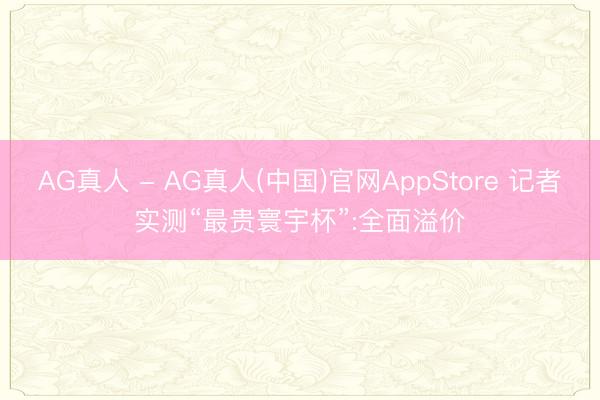 AG真人 - AG真人(中国)官网AppStore 记者实测“最贵寰宇杯”:全面溢价