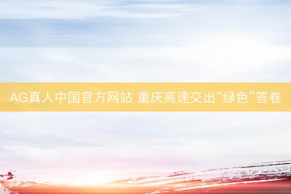 AG真人中国官方网站 重庆高速交出“绿色”答卷