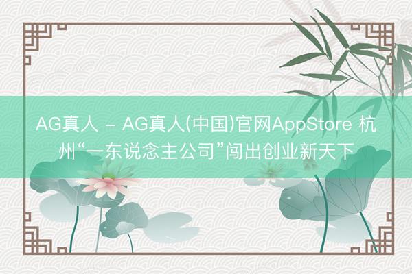 AG真人 - AG真人(中国)官网AppStore 杭州“一东说念主公司”闯出创业新天下