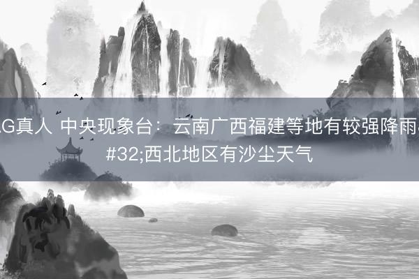 AG真人 中央现象台：云南广西福建等地有较强降雨 西北地区有沙尘天气