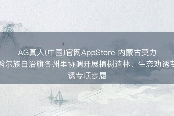 AG真人(中国)官网AppStore 内蒙古莫力达瓦达斡尔族自治旗各州里协调开展植树造林、生态劝诱专项步履