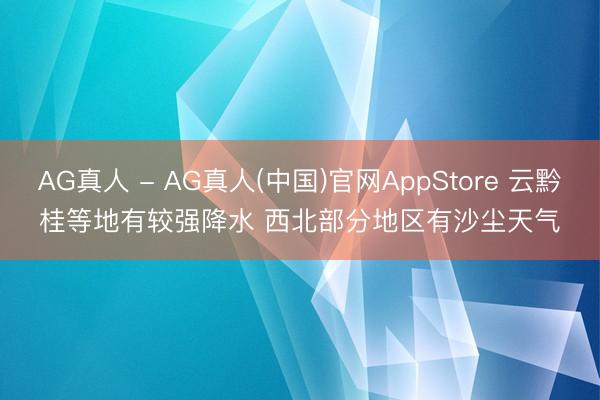 AG真人 - AG真人(中国)官网AppStore 云黔桂等地有较强降水 西北部分地区有沙尘天气