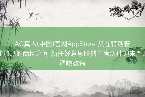 AG真人(中国)官网AppStore 夹在特朗普和押注加息的商场之间 新任好意思联储主席沃什迎来严峻教诲