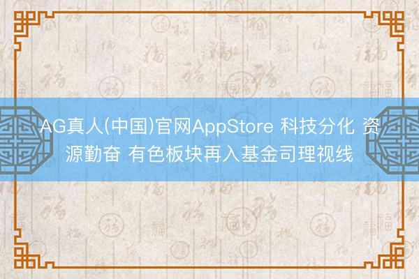AG真人(中国)官网AppStore 科技分化 资源勤奋 有色板块再入基金司理视线