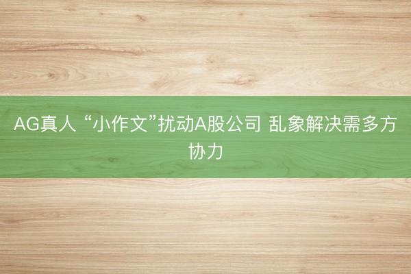 AG真人 “小作文”扰动A股公司 乱象解决需多方协力