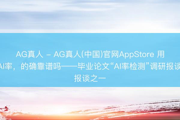 AG真人 - AG真人(中国)官网AppStore 用AI查AI率，的确靠谱吗——毕业论文“AI率检测”调研报谈之一