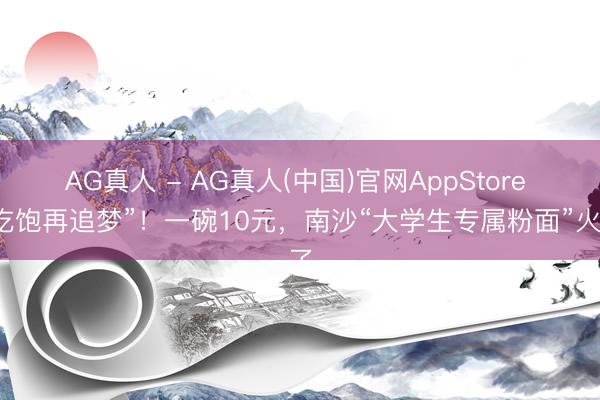 AG真人 - AG真人(中国)官网AppStore “吃饱再追梦”！一碗10元，南沙“大学生专属粉面”火了