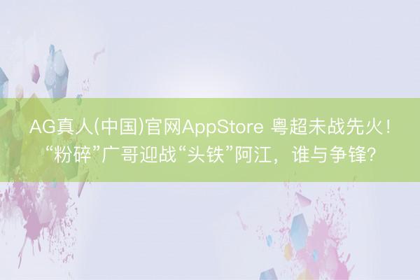 AG真人(中国)官网AppStore 粤超未战先火！“粉碎”广哥迎战“头铁”阿江，谁与争锋？