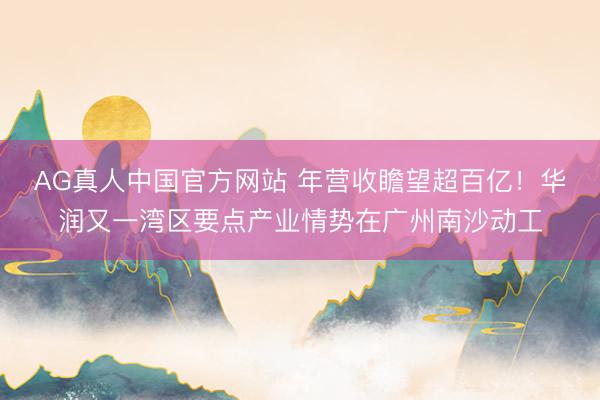 AG真人中国官方网站 年营收瞻望超百亿!华润又一湾区要点产业情势在广州南沙动工