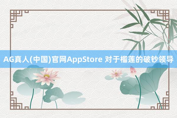 AG真人(中国)官网AppStore 对于榴莲的破钞领导