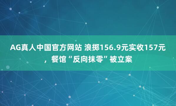 AG真人中国官方网站 浪掷156.9元实收157元，餐馆“反向抹零”被立案